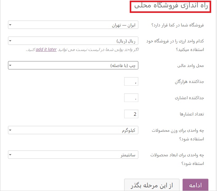 در این مرحله به اصطلاح می خواهیم فروشگاه خود را به صورت محلی راه اندازی کنیم. یعنی می توانیم موقعیت و کشور خود را انتخاب کرده سپس واحد پولی را مشخص کنیم و بعد از آن اگر محصولات شما فیزیکی هستند می توانید وزن و اندازه ای برای آن ها در نظر بگیرید پس واحد آن ها را مشخص نمایید. من با توجه به موقعیت و امکانات خود، تنظیمات را انجام دادم.